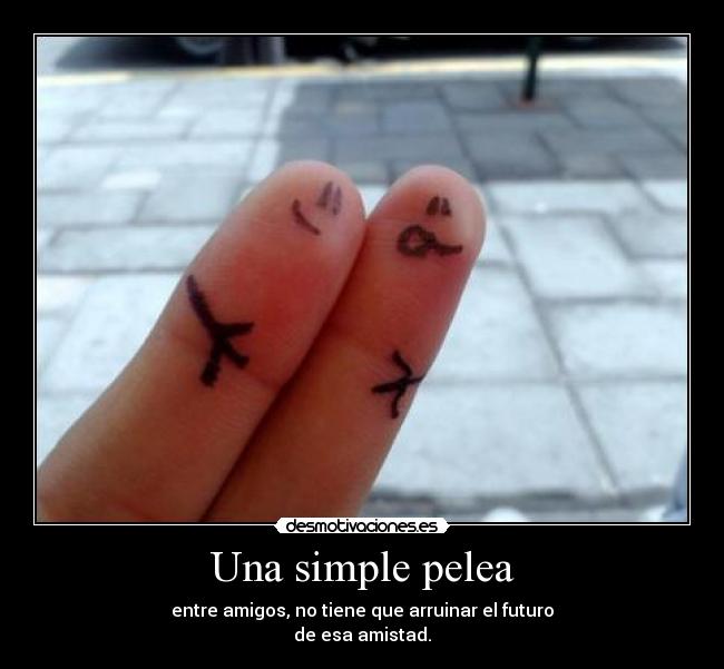 Una simple pelea - entre amigos, no tiene que arruinar el futuro
de esa amistad.