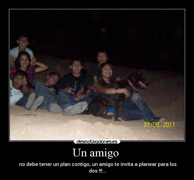 Un amigo - no debe tener un plan contigo, un amigo te invita a planear para los dos !!!...
