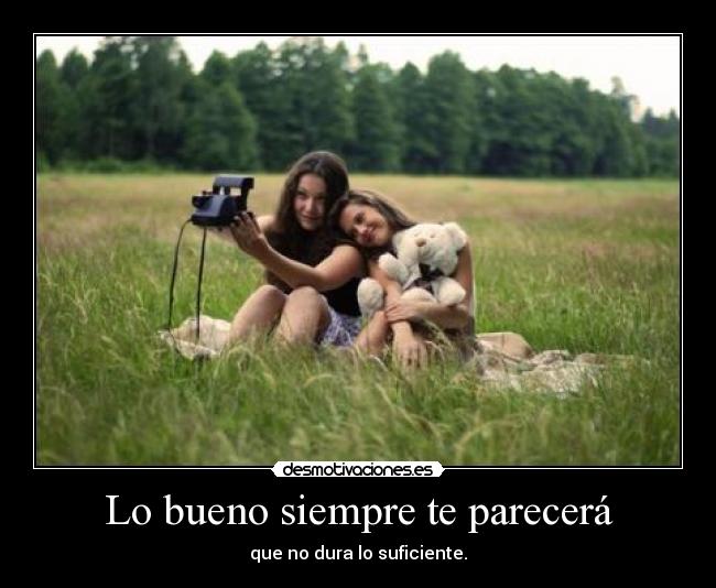 Lo bueno siempre te parecerá - que no dura lo suficiente.