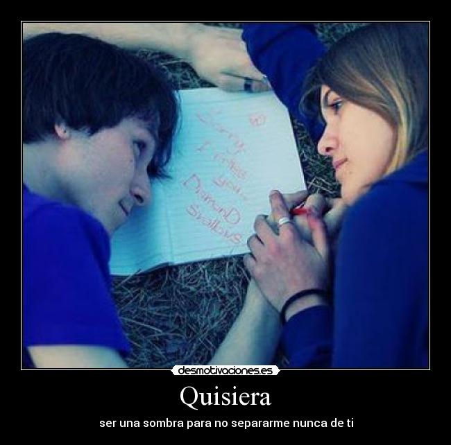 Quisiera - ser una sombra para no separarme nunca de ti