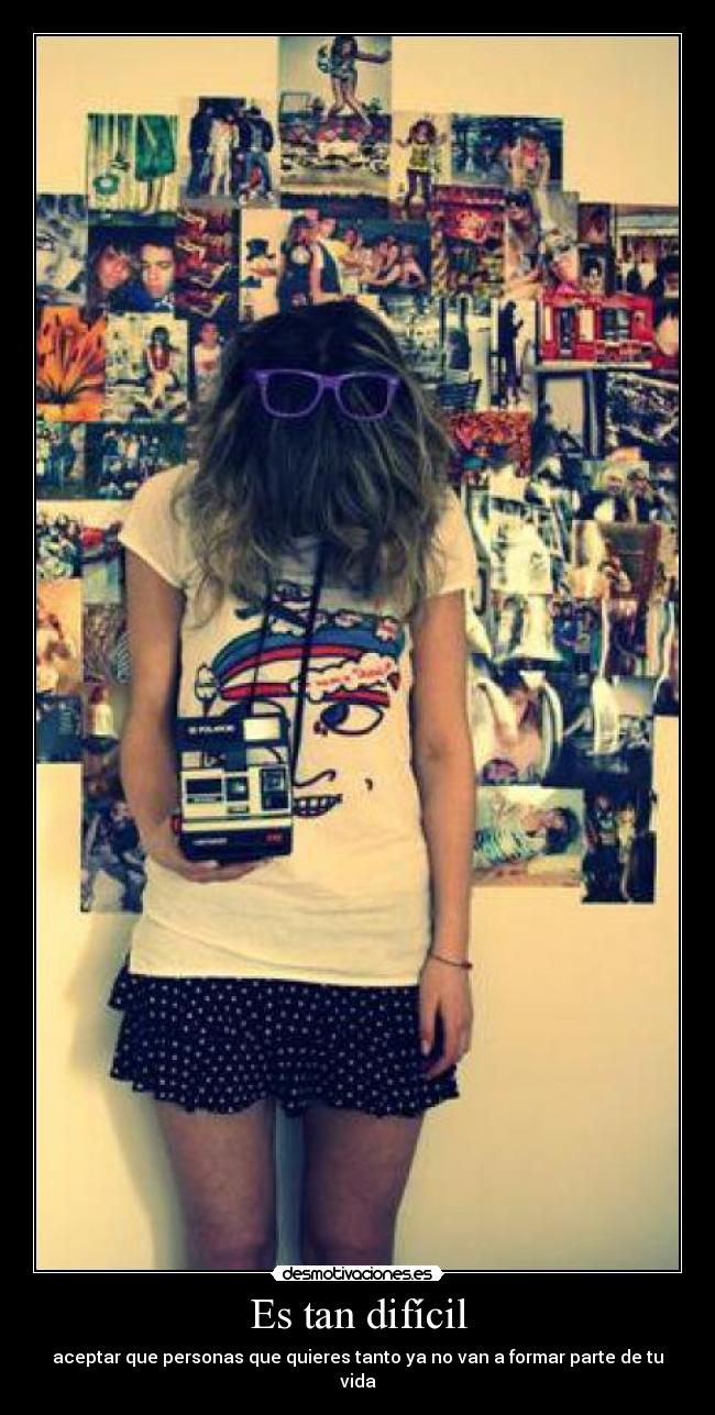 Es tan difícil - aceptar que personas que quieres tanto ya no van a formar parte de tu vida