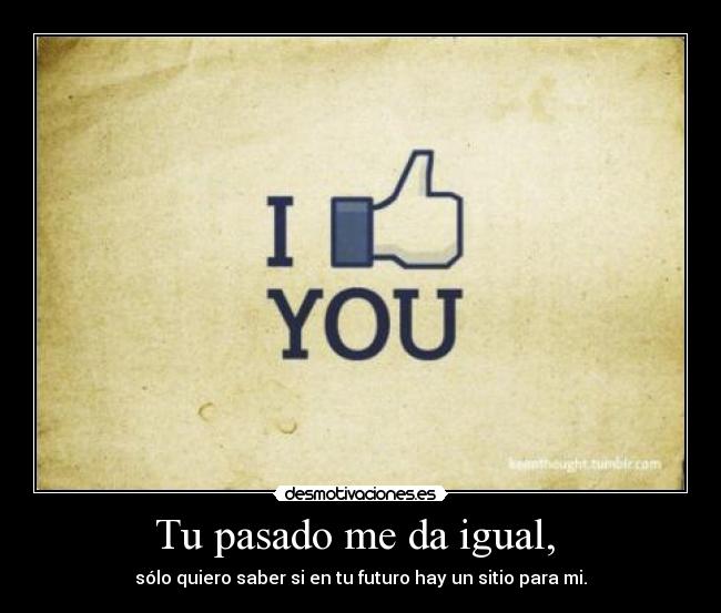 Tu pasado me da igual,  - sólo quiero saber si en tu futuro hay un sitio para mi.