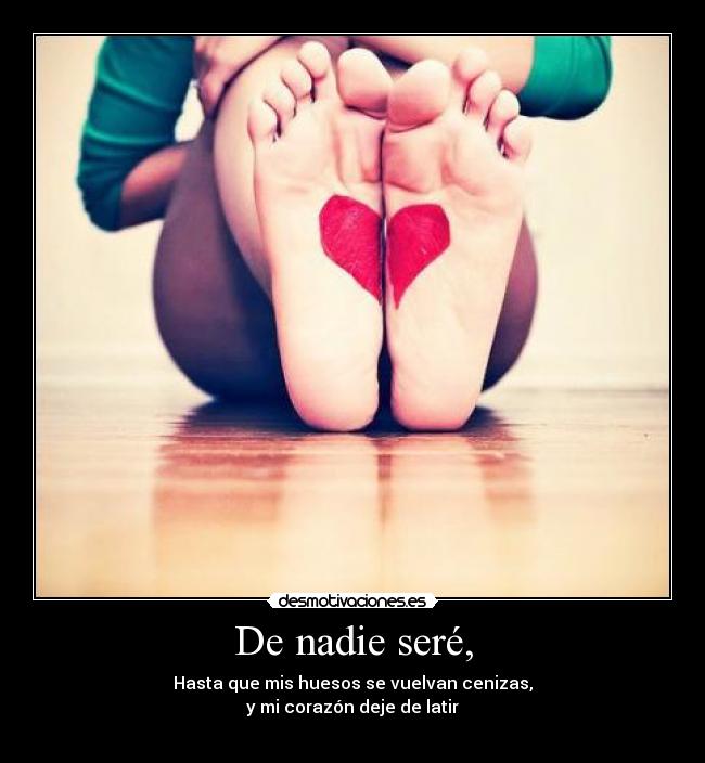 De nadie seré, - Hasta que mis huesos se vuelvan cenizas,
y mi corazón deje de latir