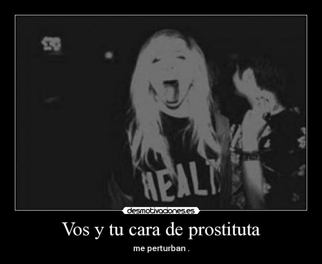 Vos y tu cara de prostituta - 