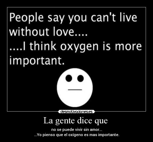 La gente dice que  - no se puede vivir sin amor...
...Yo pienso que el oxígeno es mas importante.