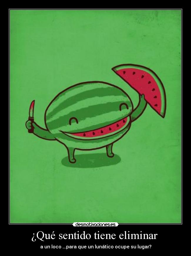 ¿Qué sentido tiene eliminar  - a un loco ...para que un lunático ocupe su lugar?