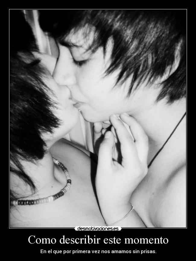 Como describir este momento - En el que por primera vez nos amamos sin prisas.