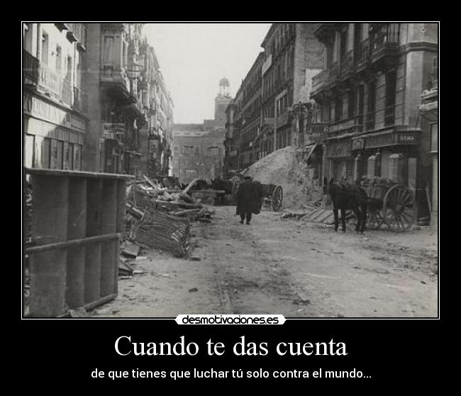Cuando te das cuenta - de que tienes que luchar tú solo contra el mundo...
