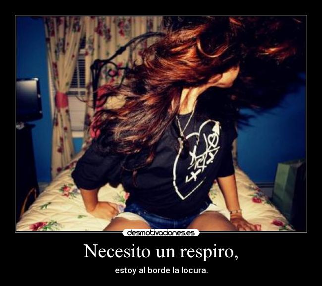 Necesito un respiro, - estoy al borde la locura.