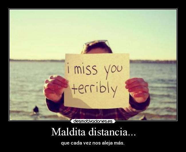 Maldita distancia... - que cada vez nos aleja más.