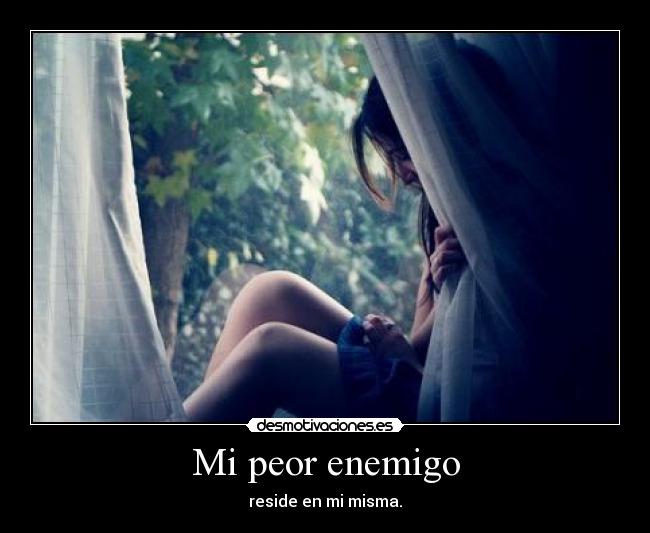 Mi peor enemigo - reside en mi misma.