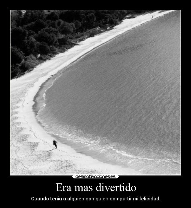 Era mas divertido - Cuando tenia a alguien con quien compartir mi felicidad.