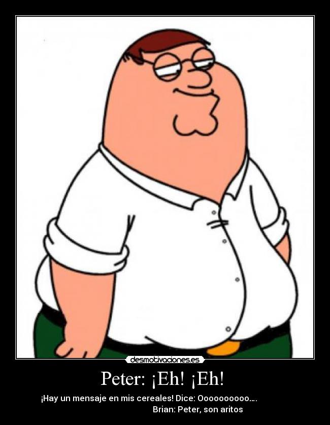 Peter: ¡Eh! ¡Eh!  - ¡Hay un mensaje en mis cereales! Dice: Oooooooooo….                
                                Brian: Peter, son aritos