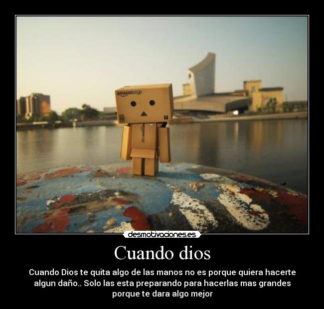 Cuando dios - Cuando Dios te quita algo de las manos no es porque quiera hacerte
algun daño.. Solo las esta preparando para hacerlas mas grandes
porque te dara algo mejor