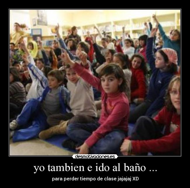 yo tambien e ido al baño ... - para perder tiempo de clase jajajaj XD