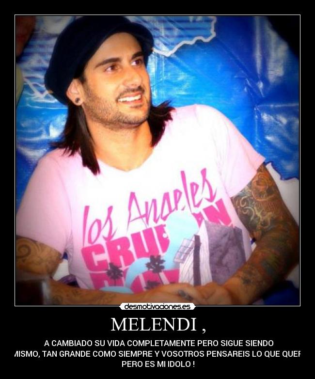 MELENDI , -  A CAMBIADO SU VIDA COMPLETAMENTE PERO SIGUE SIENDO
EL MISMO, TAN GRANDE COMO SIEMPRE Y VOSOTROS PENSAREIS LO QUE QUERAIS
PERO ES MI IDOLO !