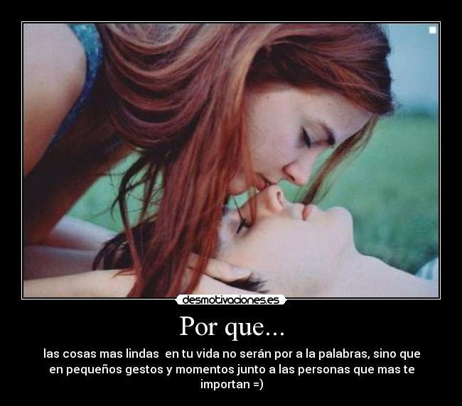 Por que... - las cosas mas lindas en tu vida no serán por a la palabras, sino que
en pequeños gestos y momentos junto a las personas que mas te
importan =)