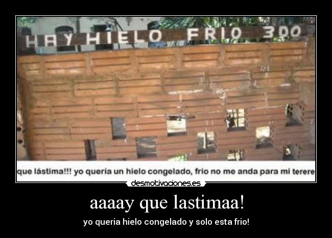 aaaay que lastimaa! - yo queria hielo congelado y solo esta frio!