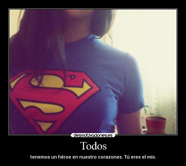 Todos - tenemos un héroe en nuestro corazones. Tú eres el mío.
