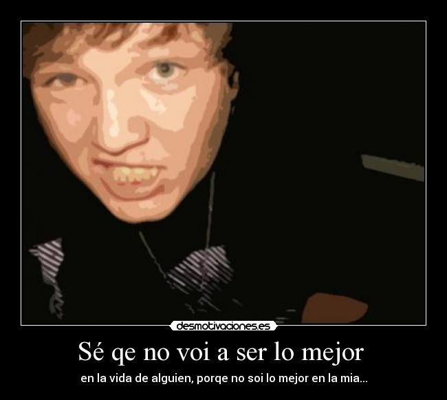 Sé qe no voi a ser lo mejor  - en la vida de alguien, porqe no soi lo mejor en la mia...