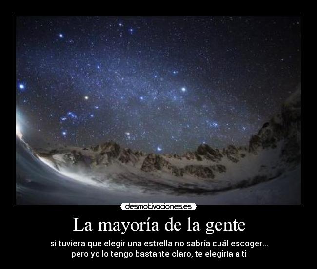 La mayoría de la gente - si tuviera que elegir una estrella no sabría cuál escoger...
pero yo lo tengo bastante claro, te elegiría a ti