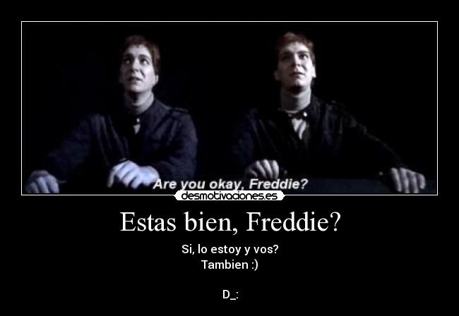 Estas bien, Freddie? - Si, lo estoy y vos?
Tambien :)

D_: