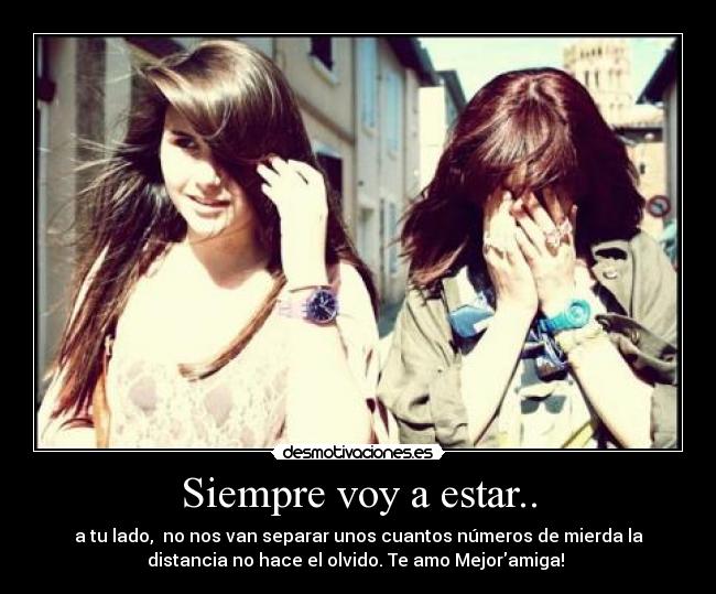 Siempre voy a estar.. - a tu lado, no nos van separar unos cuantos números de mierda la
distancia no hace el olvido. Te amo Mejoramiga!
