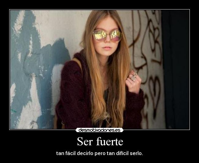 Ser fuerte - tan fácil decirlo pero tan difícil serlo.