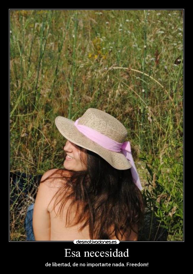 Esa necesidad - de libertad, de no importarte nada. Freedom!