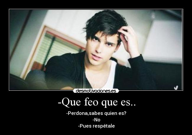 -Que feo que es.. - -Perdona,sabes quien es?
-No
-Pues respétale