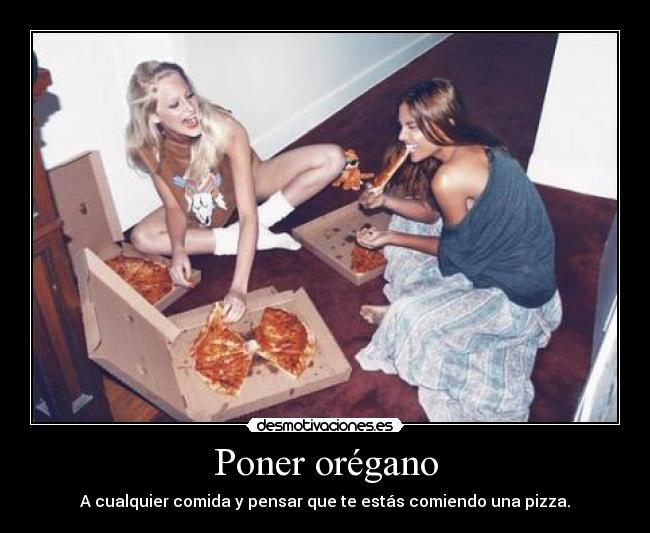 Poner orégano - A cualquier comida y pensar que te estás comiendo una pizza.