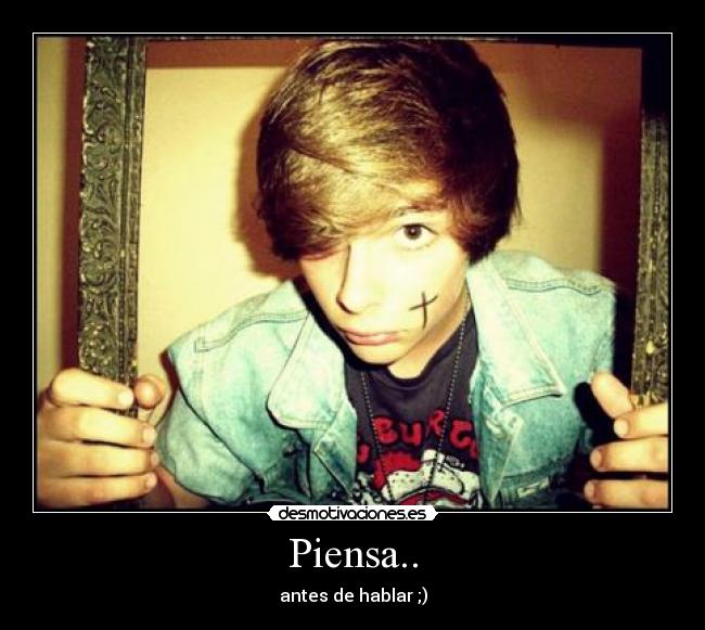Piensa.. - antes de hablar ;)
