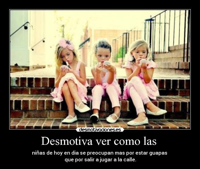 Desmotiva ver como las  - niñas de hoy en dia se preocupan mas por estar guapas 
que por salir a jugar a la calle.