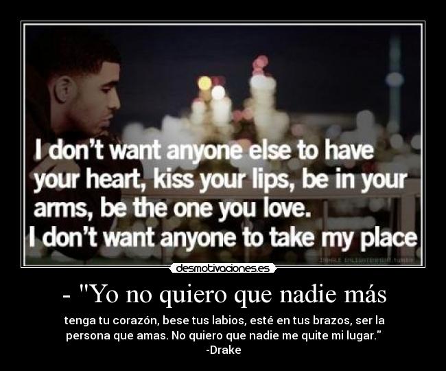 - Yo no quiero que nadie más - tenga tu corazón, bese tus labios, esté en tus brazos, ser la
persona que amas. No quiero que nadie me quite mi lugar.
-Drake