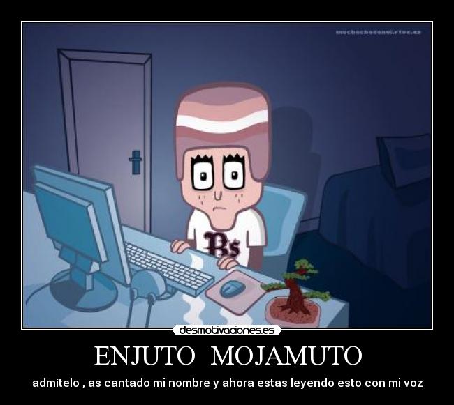 ENJUTO MOJAMUTO - admítelo , as cantado mi nombre y ahora estas leyendo esto con mi voz