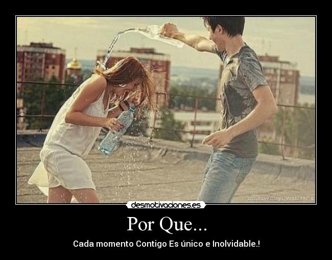 Por Que... - Cada momento Contigo Es único e Inolvidable.!♥