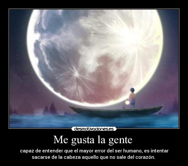 Me gusta la gente - capaz de entender que el mayor error del ser humano, es intentar
sacarse de la cabeza aquello que no sale del corazón.