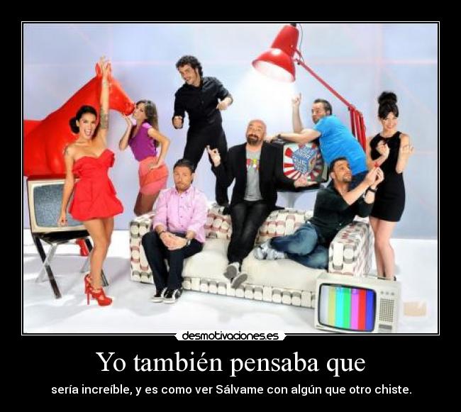 Yo también pensaba que - sería increíble, y es como ver Sálvame con algún que otro chiste.