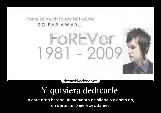 Y quisiera dedicarle - a este gran batería un momento de silencio y como no,
un cartel,te lo mereces James.