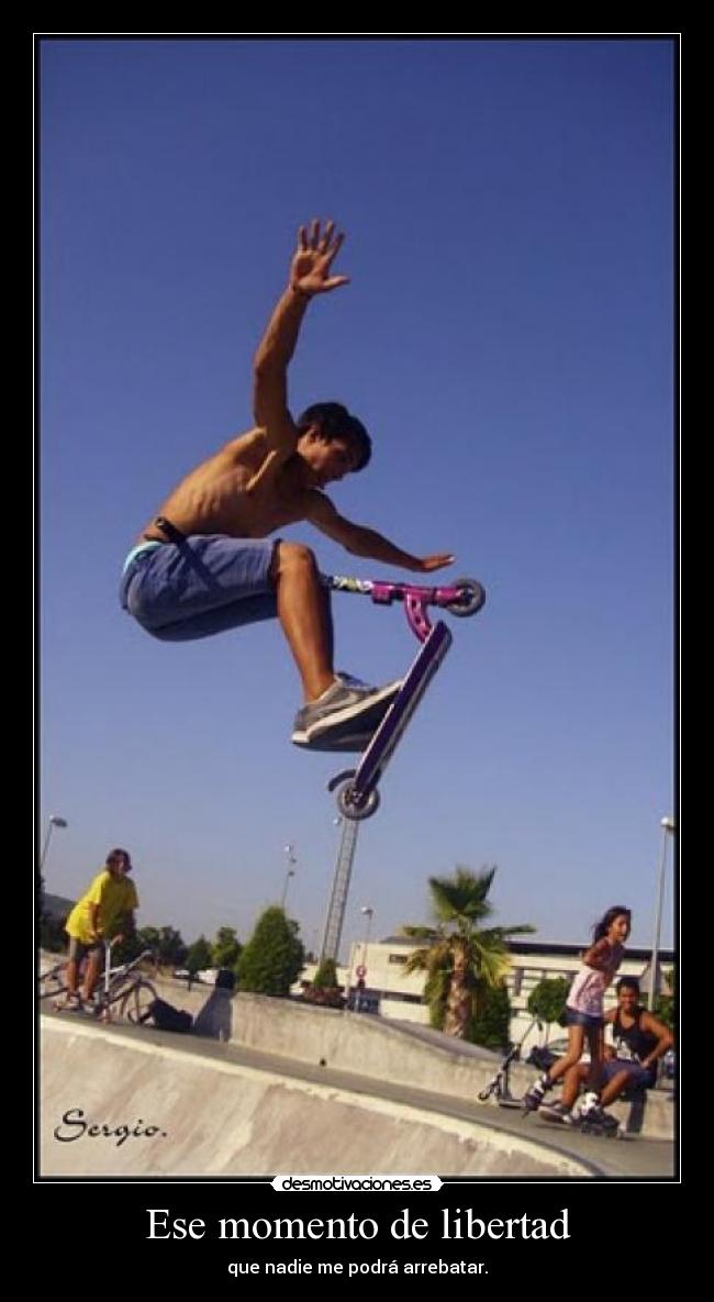 Ese momento de libertad - que nadie me podrá arrebatar.
