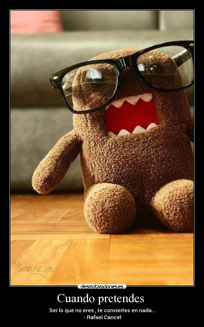Cuando pretendes - Ser lo que no eres , te conviertes en nada...
- Rafael Cancel