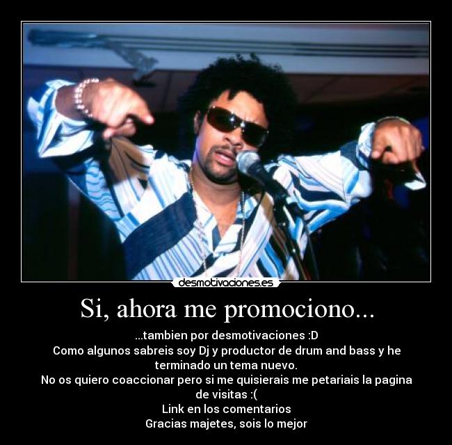 Si, ahora me promociono... - ...tambien por desmotivaciones :D
Como algunos sabreis soy Dj y productor de drum and bass y he
terminado un tema nuevo.
No os quiero coaccionar pero si me quisierais me petariais la pagina
de visitas :(
Link en los comentarios
Gracias majetes, sois lo mejor