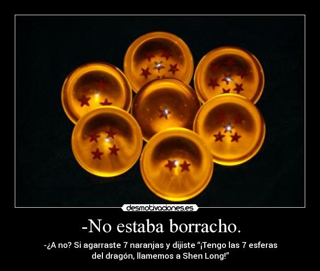 -No estaba borracho. - -¿A no? Si agarraste 7 naranjas y dijiste “¡Tengo las 7 esferas
del dragón, llamemos a Shen Long!”