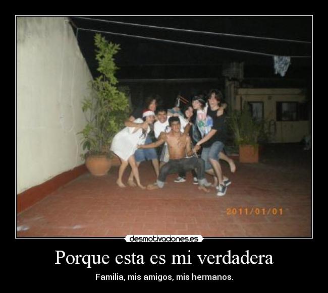 Porque esta es mi verdadera - Familia, mis amigos, mis hermanos.