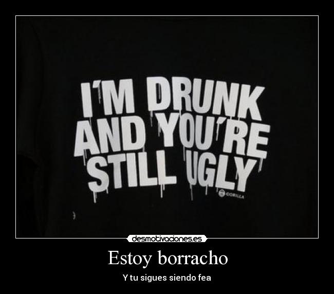 Estoy borracho - Y tu sigues siendo fea