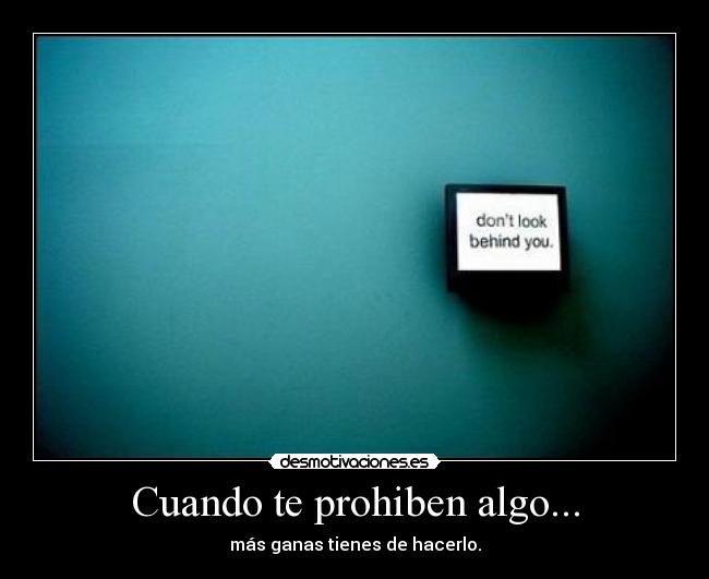 Cuando te prohiben algo... - más ganas tienes de hacerlo.