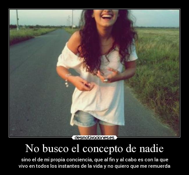 No busco el concepto de nadie - sino el de mi propia conciencia, que al fin y al cabo es con la que
vivo en todos los instantes de la vida y no quiero que me remuerda