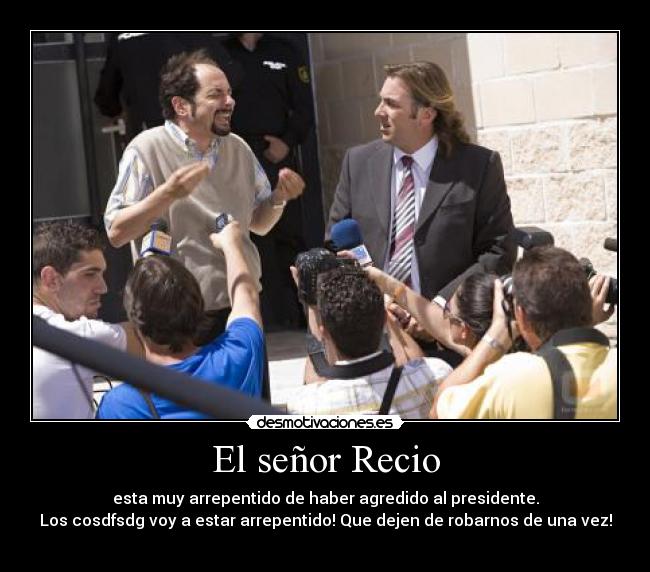 El señor Recio - esta muy arrepentido de haber agredido al presidente.
Los cosdfsdg voy a estar arrepentido! Que dejen de robarnos de una vez!