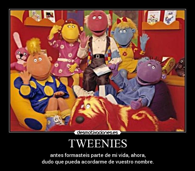 TWEENIES - antes formasteis parte de mi vida, ahora,
dudo que pueda acordarme de vuestro nombre.