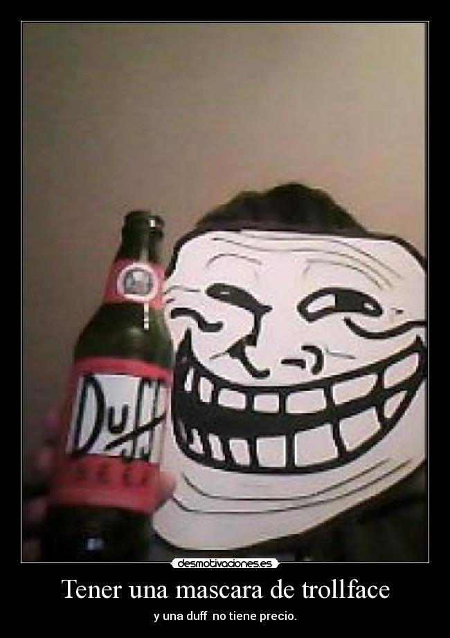 Tener una mascara de trollface - y una duff  no tiene precio.